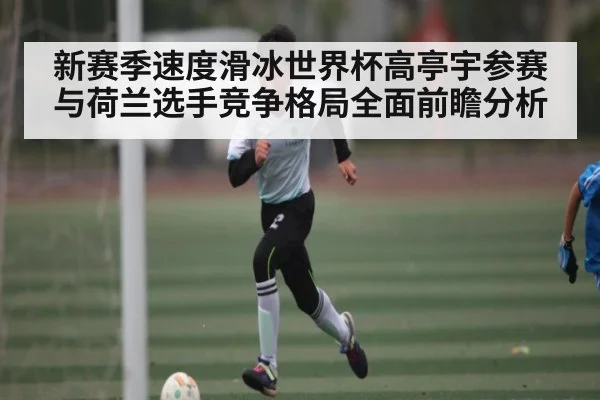 新赛季速度滑冰世界杯高亭宇参赛与荷兰选手竞争格局全面前瞻分析 | kaiyun