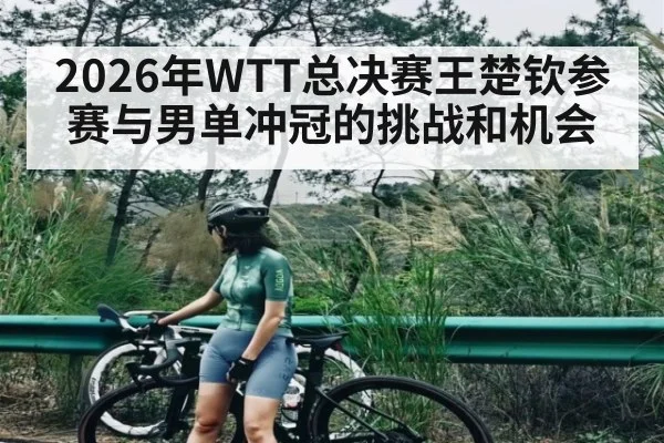 2026年WTT总决赛王楚钦参赛与男单冲冠的挑战和机会 | kaiyun