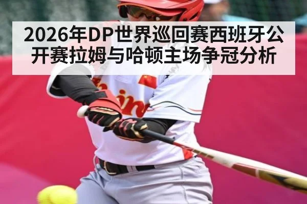 2026年DP世界巡回赛西班牙公开赛拉姆与哈顿主场争冠分析