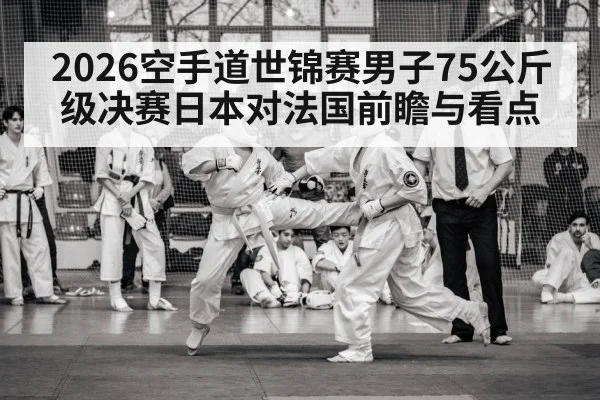 2026空手道世锦赛男子75公斤级决赛日本对法国前瞻与看点