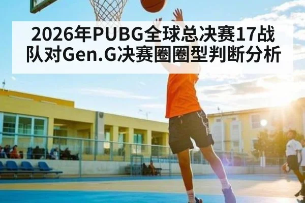 2026年PUBG全球总决赛17战队对Gen.G决赛圈圈型判断分析 | kaiyun
